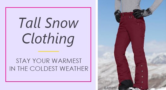 Ladies tall ski pants, coats, and other snow clothing come in long lengths to keep you covered and warm.