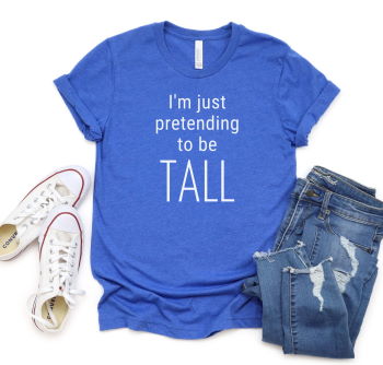 I'm Just Pretending To Be Tall funny graphic t-shirt for tall women and men.