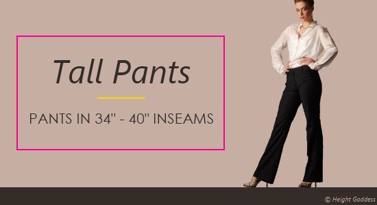 Tall women pants come in 34 to 40 inch inseams.